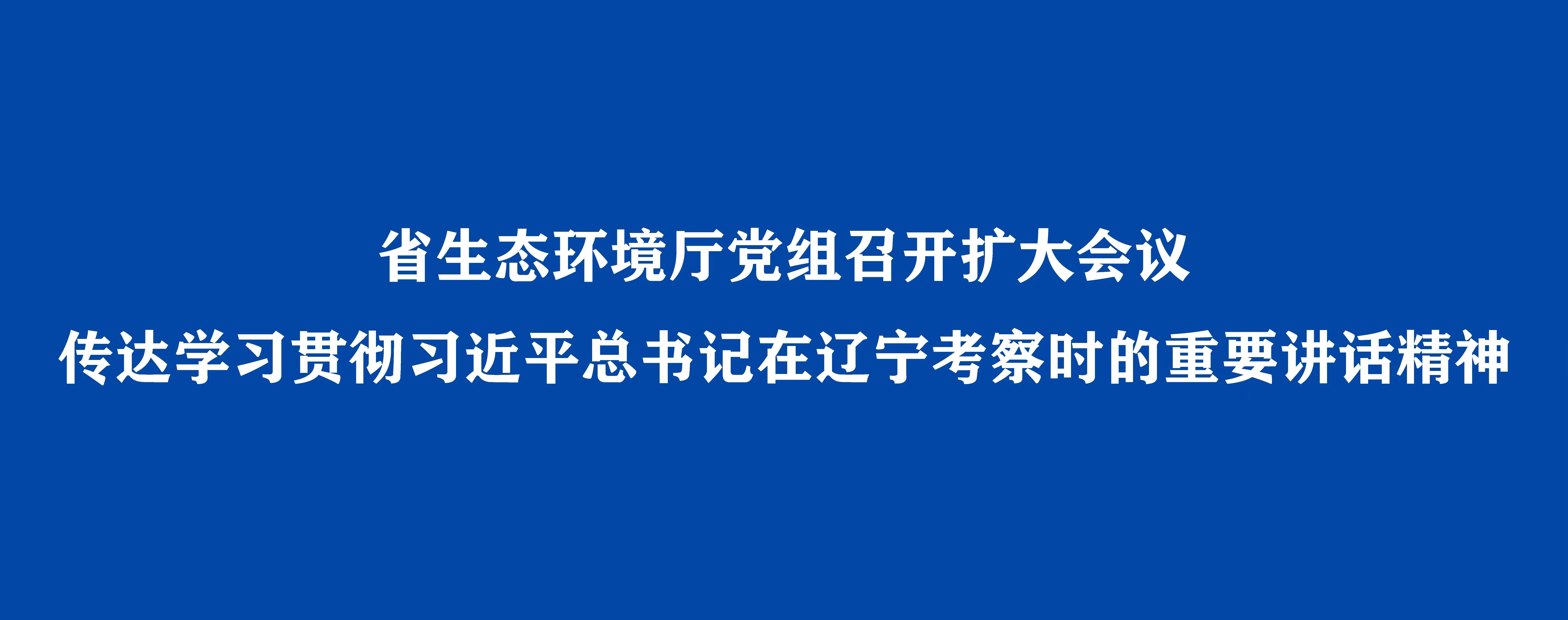 省生態(tài)環(huán)境廳黨組召開擴大會議 傳達學習貫徹習近平總書記在遼寧考察時的重要講話精神